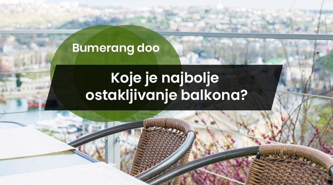 Koje je najbolje ostakljivanje balkona? Kompletan vodič za pametan odabir
